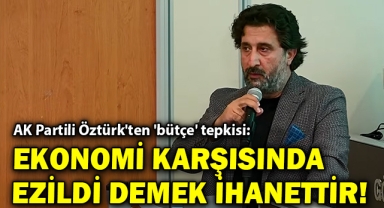 AK Partili Öztürk'ten 'bütçe' tepkisi: Ekonomi karşısında ezildi demek ihanettir!
