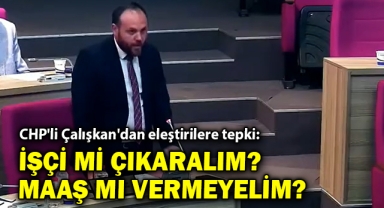 CHP'li Çalışkan'dan eleştirilere tepki: İşçi mi çıkaralım, maaş mı vermeyelim?