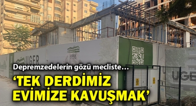Depremzedelerin gözü mecliste… 'Tek derdimiz evimize kavuşmak'