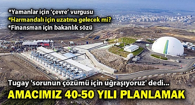 Tugay 'sorunun çözümü için uğraşıyoruz' dedi... Amacımız 40-50 yılı planlamak
